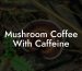 Mushroom Coffee With Caffeine