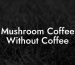 Mushroom Coffee Without Coffee