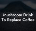 Mushroom Drink To Replace Coffee