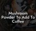 Mushroom Powder To Add To Coffee