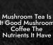 Mushroom Tea Is It Good Mushroom Coffee The Nutrients It Have