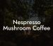 Nespresso Mushroom Coffee