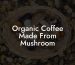 Organic Coffee Made From Mushroom