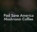 Pod Save America Mushroom Coffee