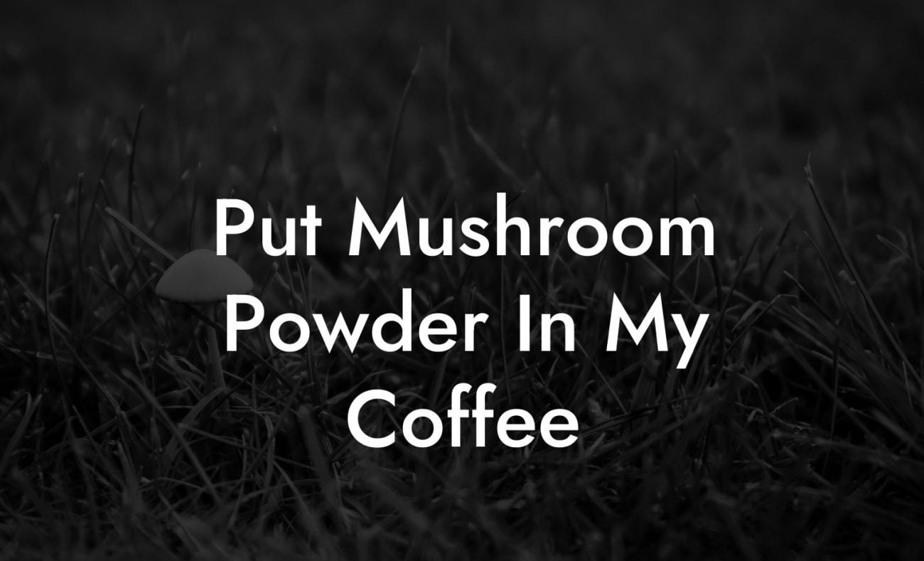 Put Mushroom Powder In My Coffee