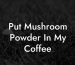 Put Mushroom Powder In My Coffee