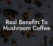 Real Benefits To Mushroom Coffee