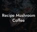 Recipe Mushroom Coffee