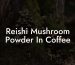 Reishi Mushroom Powder In Coffee