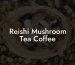 Reishi Mushroom Tea Coffee