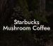 Starbucks Mushroom Coffee