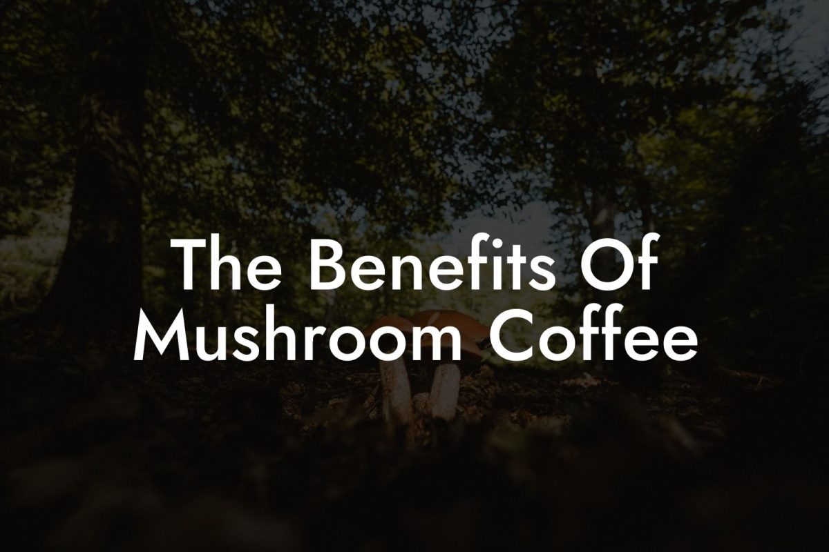 The Benefits Of Mushroom Coffee