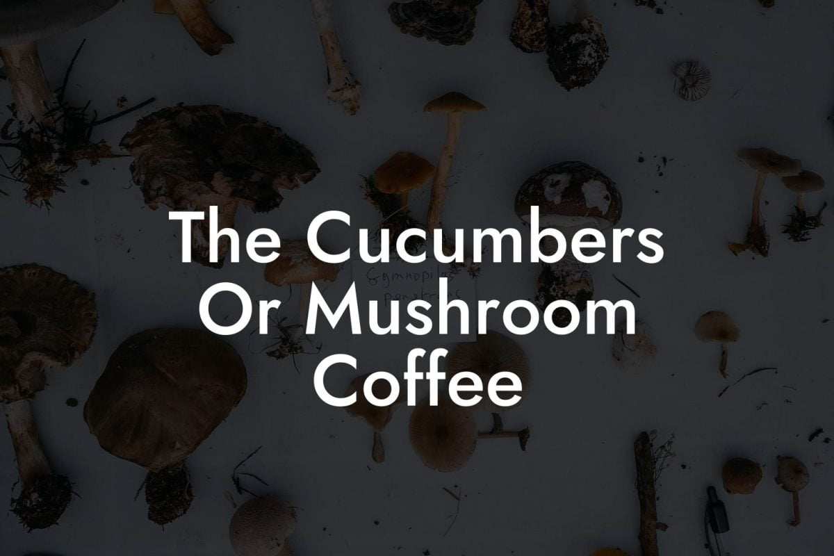 The Cucumbers Or Mushroom Coffee