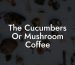The Cucumbers Or Mushroom Coffee