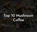 Top 10 Mushroom Coffee