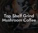 Top Shelf Grind Mushroom Coffee