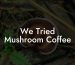 We Tried Mushroom Coffee