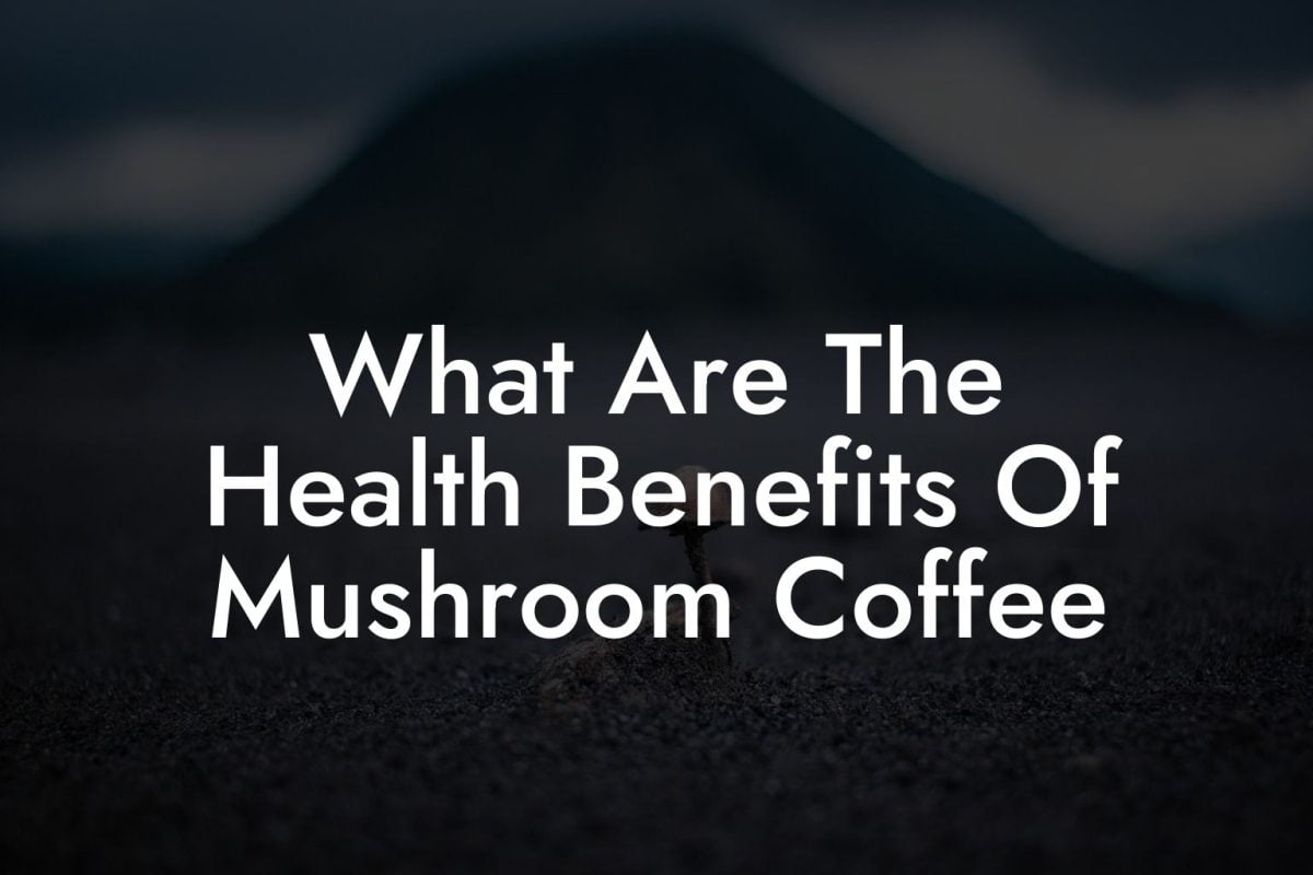 What Are The Health Benefits Of Mushroom Coffee