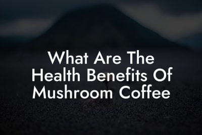 What Are The Health Benefits Of Mushroom Coffee - Mr Mushroom