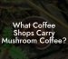 What Coffee Shops Carry Mushroom Coffee?