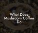 What Does Mushroom Coffee Do