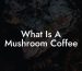 What Is A Mushroom Coffee