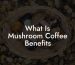 What Is Mushroom Coffee Benefits
