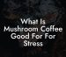 What Is Mushroom Coffee Good For For Stress