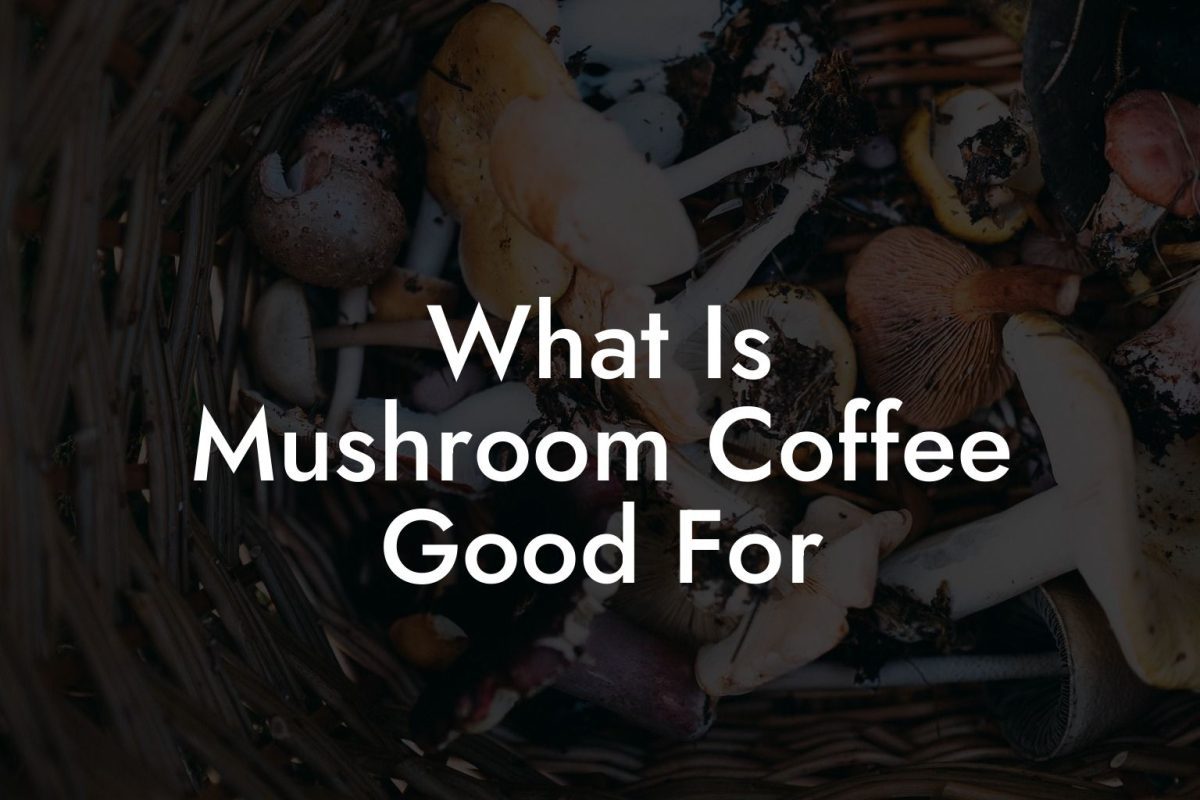 What Is Mushroom Coffee Good For