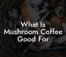 What Is Mushroom Coffee Good For