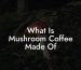 What Is Mushroom Coffee Made Of