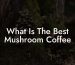 What Is The Best Mushroom Coffee