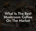 What Is The Best Mushroom Coffee On The Market