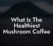What Is The Healthiest Mushroom Coffee