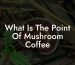 What Is The Point Of Mushroom Coffee