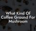 What Kind Of Coffee Ground For Mushroom