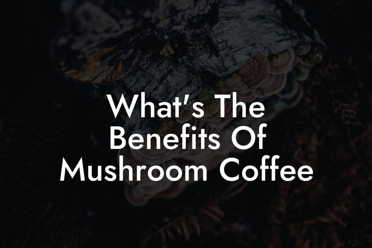 What's The Benefits Of Mushroom Coffee