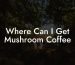 Where Can I Get Mushroom Coffee