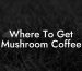 Where To Get Mushroom Coffee