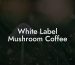 White Label Mushroom Coffee
