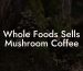 Whole Foods Sells Mushroom Coffee
