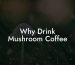 Why Drink Mushroom Coffee