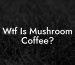 Wtf Is Mushroom Coffee?